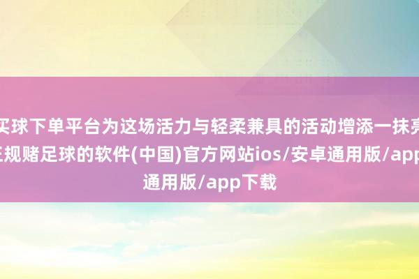 买球下单平台为这场活力与轻柔兼具的活动增添一抹亮色-正规赌足球的软件(中国)官方网站ios/安卓通用版/app下载