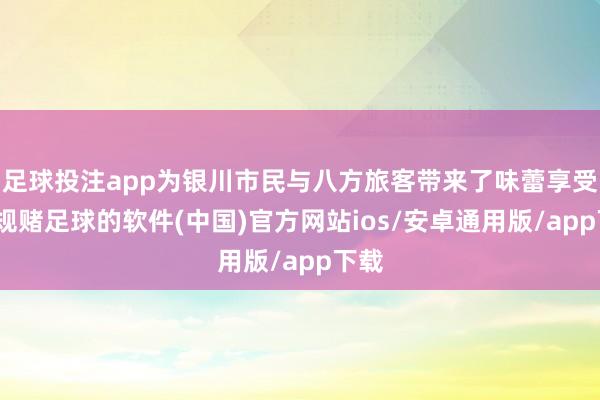 足球投注app为银川市民与八方旅客带来了味蕾享受-正规赌足球的软件(中国)官方网站ios/安卓通用版/app下载