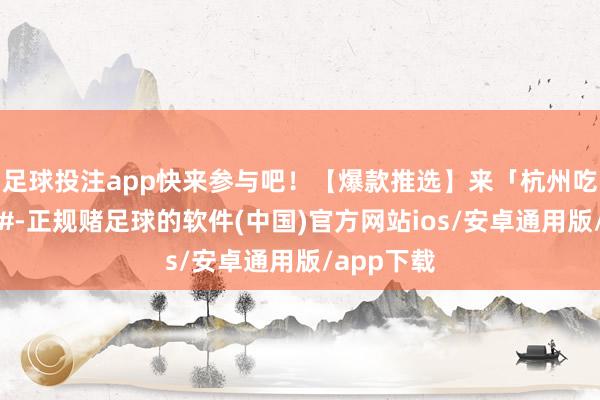 足球投注app快来参与吧！【爆款推选】来「杭州吃什么」晒#-正规赌足球的软件(中国)官方网站ios/安卓通用版/app下载