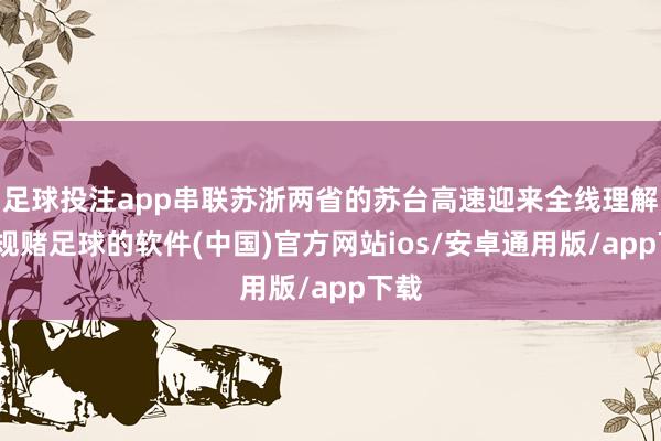 足球投注app串联苏浙两省的苏台高速迎来全线理解-正规赌足球的软件(中国)官方网站ios/安卓通用版/app下载