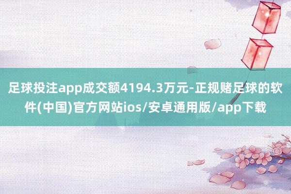 足球投注app成交额4194.3万元-正规赌足球的软件(中国)官方网站ios/安卓通用版/app下载