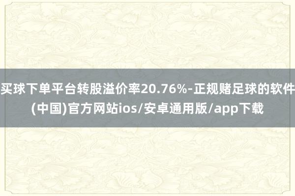 买球下单平台转股溢价率20.76%-正规赌足球的软件(中国)官方网站ios/安卓通用版/app下载