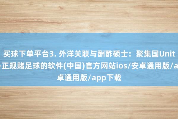 买球下单平台3. 外洋关联与酬酢硕士：聚集国Unitar合办-正规赌足球的软件(中国)官方网站ios/安卓通用版/app下载