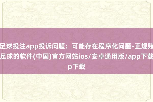 足球投注app投诉问题：可能存在程序化问题-正规赌足球的软件(中国)官方网站ios/安卓通用版/app下载