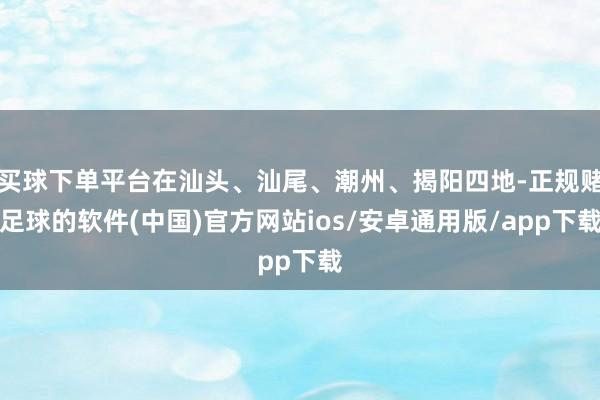 买球下单平台在汕头、汕尾、潮州、揭阳四地-正规赌足球的软件(中国)官方网站ios/安卓通用版/app下载