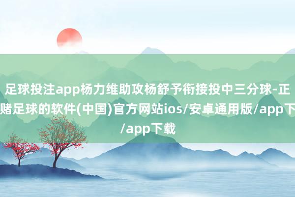 足球投注app杨力维助攻杨舒予衔接投中三分球-正规赌足球的软件(中国)官方网站ios/安卓通用版/app下载