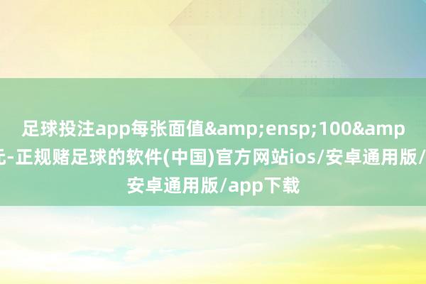 足球投注app每张面值&ensp;100&ensp;元-正规赌足球的软件(中国)官方网站ios/安卓通用版/app下载