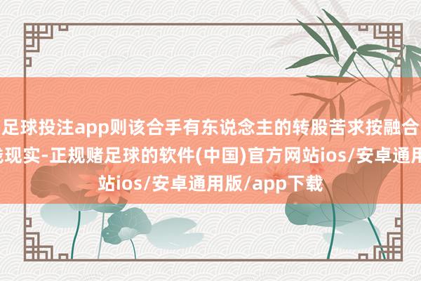 足球投注app则该合手有东说念主的转股苦求按融合后的转股价钱现实-正规赌足球的软件(中国)官方网站ios/安卓通用版/app下载