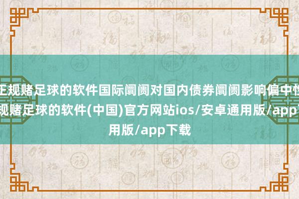 正规赌足球的软件国际阛阓对国内债券阛阓影响偏中性-正规赌足球的软件(中国)官方网站ios/安卓通用版/app下载