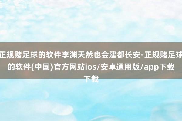 正规赌足球的软件李渊天然也会建都长安-正规赌足球的软件(中国)官方网站ios/安卓通用版/app下载
