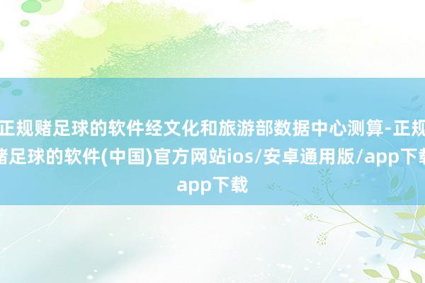 正规赌足球的软件经文化和旅游部数据中心测算-正规赌足球的软件(中国)官方网站ios/安卓通用版/app下载