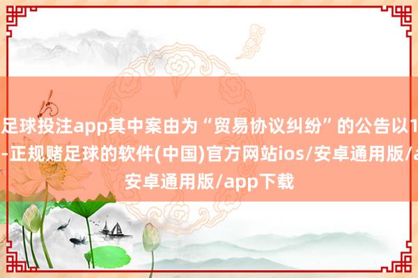 足球投注app其中案由为“贸易协议纠纷”的公告以19则居首-正规赌足球的软件(中国)官方网站ios/安卓通用版/app下载