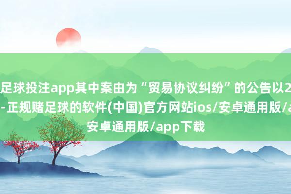 足球投注app其中案由为“贸易协议纠纷”的公告以27则居首-正规赌足球的软件(中国)官方网站ios/安卓通用版/app下载
