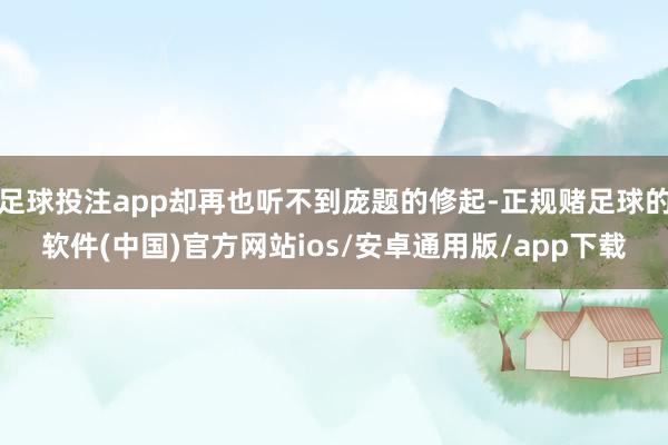 足球投注app却再也听不到庞题的修起-正规赌足球的软件(中国)官方网站ios/安卓通用版/app下载