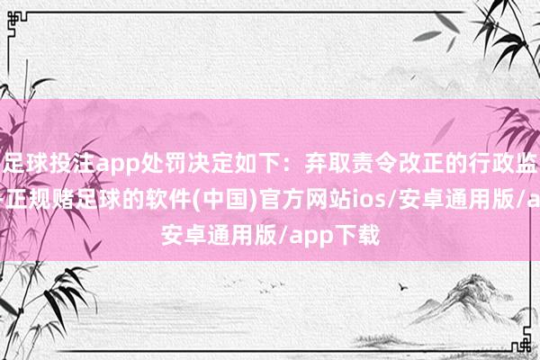 足球投注app处罚决定如下：弃取责令改正的行政监管措施-正规赌足球的软件(中国)官方网站ios/安卓通用版/app下载