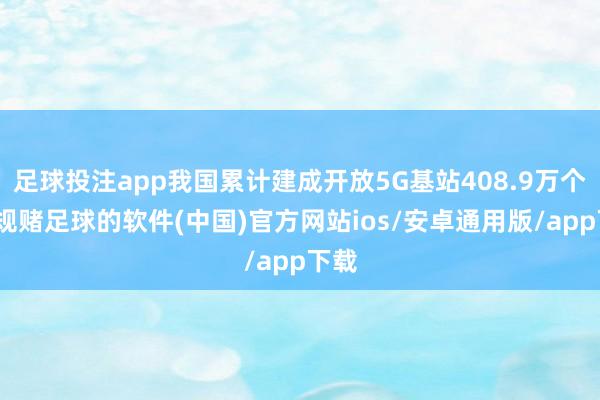 足球投注app我国累计建成开放5G基站408.9万个-正规赌足球的软件(中国)官方网站ios/安卓通用版/app下载