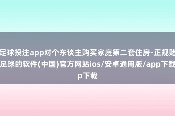 足球投注app对个东谈主购买家庭第二套住房-正规赌足球的软件(中国)官方网站ios/安卓通用版/app下载
