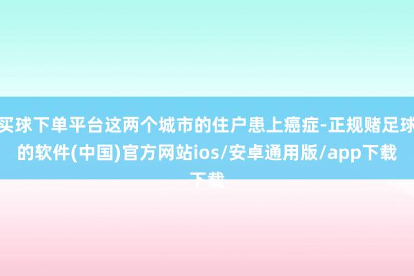 买球下单平台这两个城市的住户患上癌症-正规赌足球的软件(中国)官方网站ios/安卓通用版/app下载