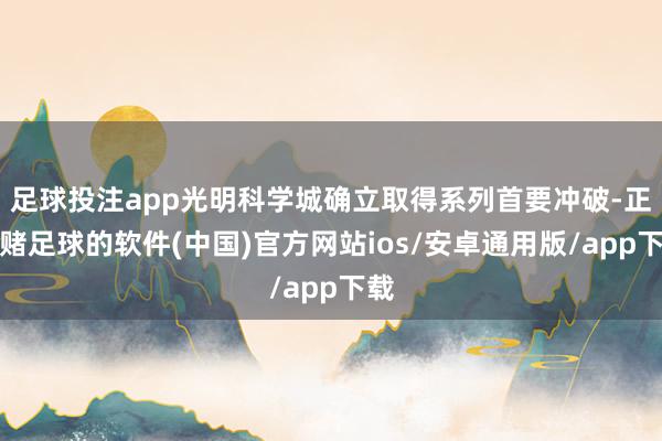 足球投注app光明科学城确立取得系列首要冲破-正规赌足球的软件(中国)官方网站ios/安卓通用版/app下载