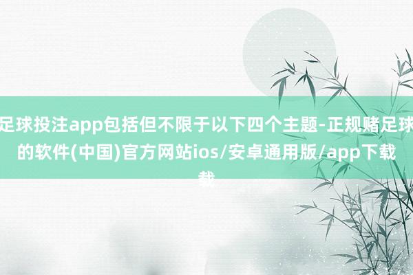 足球投注app包括但不限于以下四个主题-正规赌足球的软件(中国)官方网站ios/安卓通用版/app下载