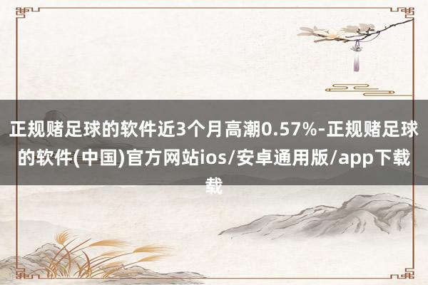 正规赌足球的软件近3个月高潮0.57%-正规赌足球的软件(中国)官方网站ios/安卓通用版/app下载