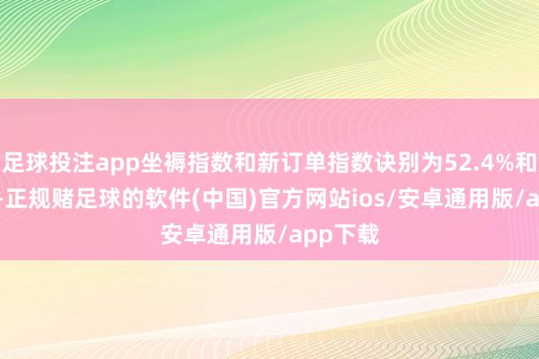 足球投注app坐褥指数和新订单指数诀别为52.4%和50.8%-正规赌足球的软件(中国)官方网站ios/安卓通用版/app下载