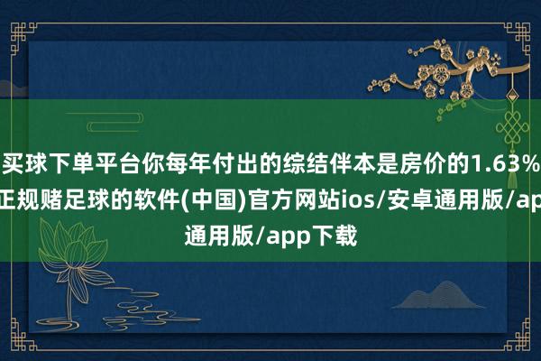 买球下单平台你每年付出的综结伴本是房价的1.63%驾驭-正规赌足球的软件(中国)官方网站ios/安卓通用版/app下载
