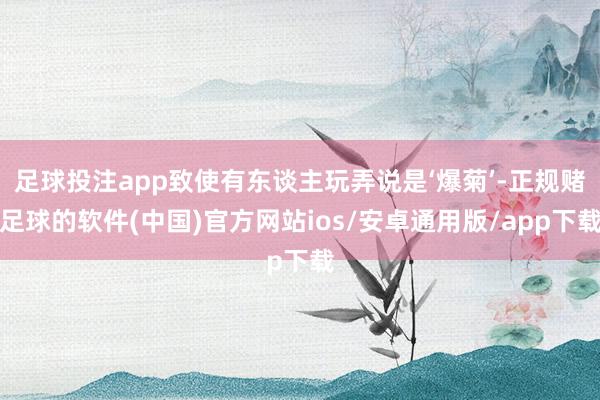 足球投注app致使有东谈主玩弄说是‘爆菊’-正规赌足球的软件(中国)官方网站ios/安卓通用版/app下载