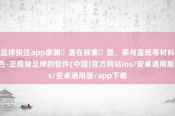 足球投注app廖渊⼀直在探索⽔墨、茶与宣纸等材料的潜在特色-正规赌足球的软件(中国)官方网站ios/安卓通用版/app下载