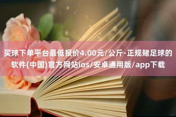 买球下单平台最低报价4.00元/公斤-正规赌足球的软件(中国)官方网站ios/安卓通用版/app下载
