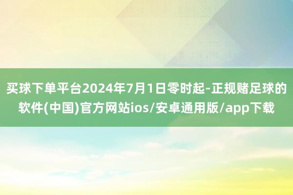买球下单平台2024年7月1日零时起-正规赌足球的软件(中国)官方网站ios/安卓通用版/app下载