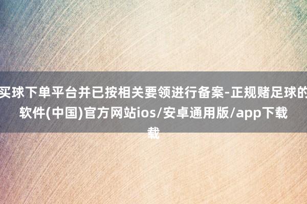 买球下单平台并已按相关要领进行备案-正规赌足球的软件(中国)官方网站ios/安卓通用版/app下载