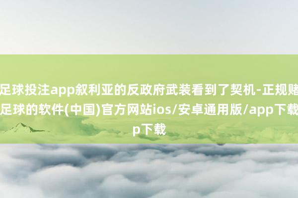 足球投注app叙利亚的反政府武装看到了契机-正规赌足球的软件(中国)官方网站ios/安卓通用版/app下载