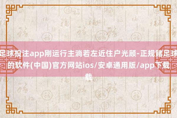 足球投注app刚运行主淌若左近住户光顾-正规赌足球的软件(中国)官方网站ios/安卓通用版/app下载