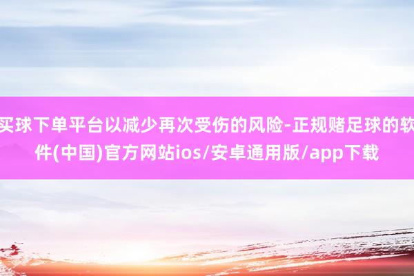 买球下单平台以减少再次受伤的风险-正规赌足球的软件(中国)官方网站ios/安卓通用版/app下载