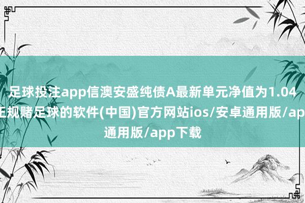 足球投注app信澳安盛纯债A最新单元净值为1.049元-正规赌足球的软件(中国)官方网站ios/安卓通用版/app下载
