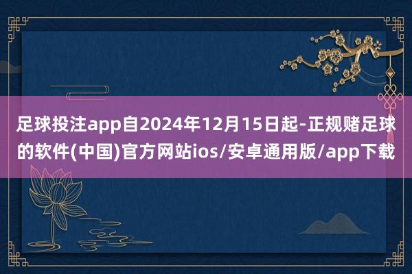 足球投注app自2024年12月15日起-正规赌足球的软件(中国)官方网站ios/安卓通用版/app下载