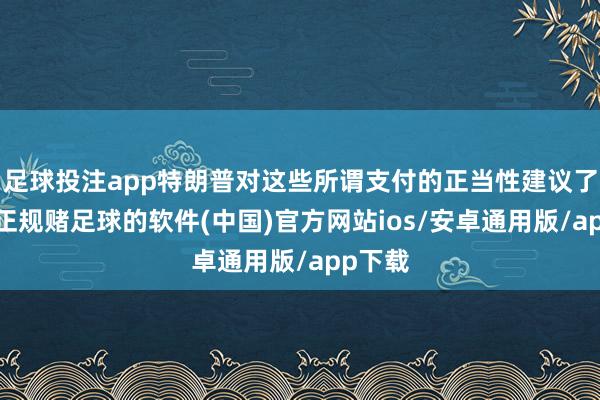 足球投注app特朗普对这些所谓支付的正当性建议了质疑-正规赌足球的软件(中国)官方网站ios/安卓通用版/app下载