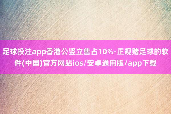 足球投注app香港公竖立售占10%-正规赌足球的软件(中国)官方网站ios/安卓通用版/app下载