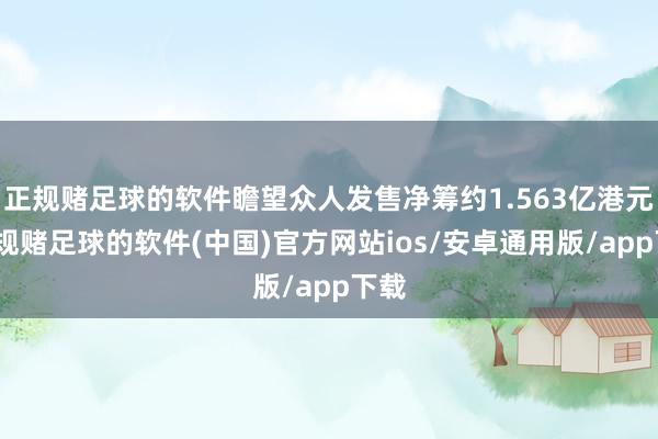 正规赌足球的软件瞻望众人发售净筹约1.563亿港元-正规赌足球的软件(中国)官方网站ios/安卓通用版/app下载