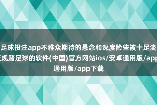 足球投注app不雅众期待的悬念和深度险些被十足淡薄-正规赌足球的软件(中国)官方网站ios/安卓通用版/app下载