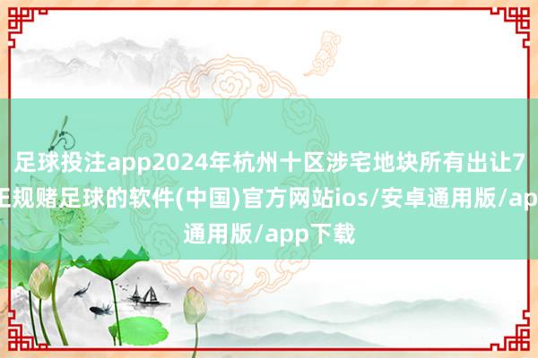 足球投注app2024年杭州十区涉宅地块所有出让72宗-正规赌足球的软件(中国)官方网站ios/安卓通用版/app下载