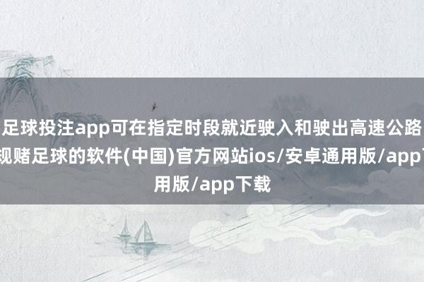 足球投注app可在指定时段就近驶入和驶出高速公路-正规赌足球的软件(中国)官方网站ios/安卓通用版/app下载