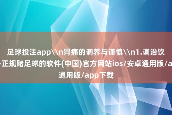 足球投注app\n胃痛的调养与谨慎\n1.调治饮食结构-正规赌足球的软件(中国)官方网站ios/安卓通用版/app下载