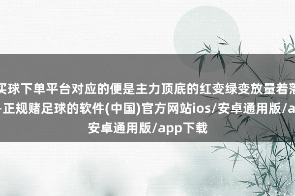 买球下单平台对应的便是主力顶底的红变绿变放量着落要减仓-正规赌足球的软件(中国)官方网站ios/安卓通用版/app下载