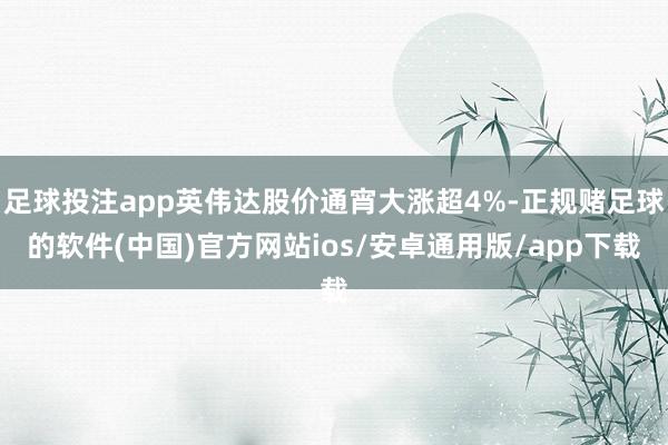 足球投注app英伟达股价通宵大涨超4%-正规赌足球的软件(中国)官方网站ios/安卓通用版/app下载