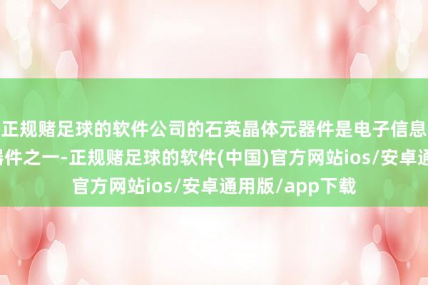 正规赌足球的软件公司的石英晶体元器件是电子信息产业的基础元器件之一-正规赌足球的软件(中国)官方网站ios/安卓通用版/app下载