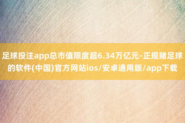 足球投注app总市值限度超6.34万亿元-正规赌足球的软件(中国)官方网站ios/安卓通用版/app下载