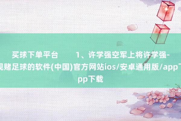 买球下单平台 1、许学强空军上将许学强-正规赌足球的软件(中国)官方网站ios/安卓通用版/app下载