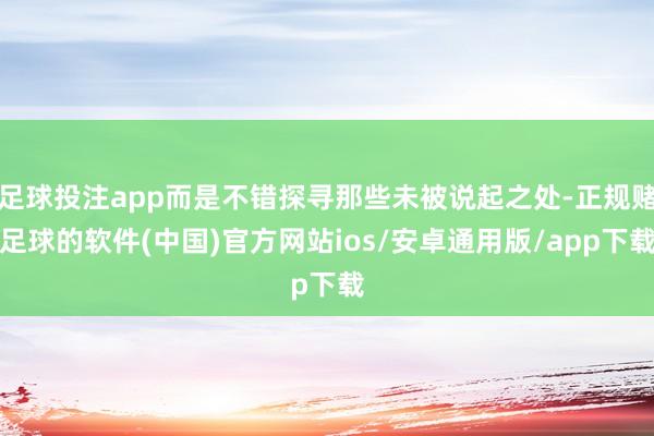足球投注app而是不错探寻那些未被说起之处-正规赌足球的软件(中国)官方网站ios/安卓通用版/app下载